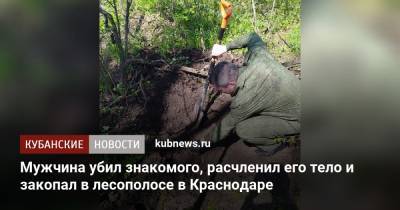 Мужчина убил знакомого, расчленил его тело и закопал в лесополосе в Краснодаре