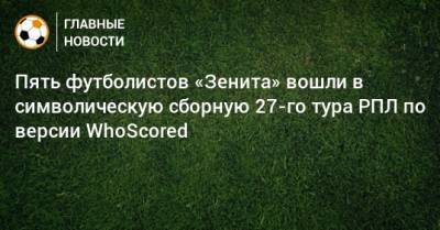 Пять футболистов «Зенита» вошли в символическую сборную 27-го тура РПЛ по версии WhoScored