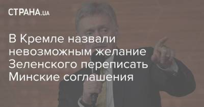 В Кремле назвали невозможным желание Зеленского переписать Минские соглашения