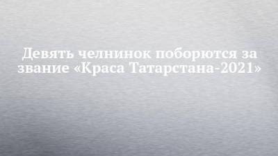Девять челнинок поборются за звание «Краса Татарстана-2021»