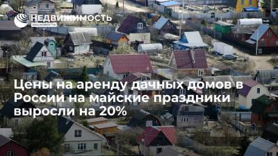 Цены на аренду дачных домов в России на майские праздники выросли на 20%
