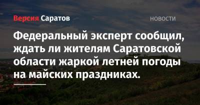 Федеральный эксперт сообщил, ждать ли жителям Саратовской области жаркой летней погоды на майских праздниках.