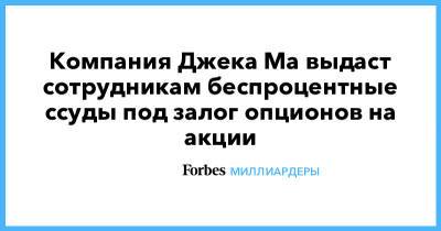 Джон Ма - Джек Ма - Компания Джека Ма выдаст сотрудникам беспроцентные ссуды под залог опционов на акции - forbes.ru