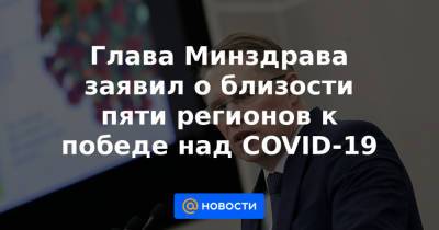 Глава Минздрава заявил о близости пяти регионов к победе над COVID-19
