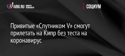 Привитые «Спутником V» смогут прилетать на Кипр без теста на коронавирус