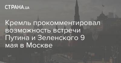 Кремль прокомментировал возможность встречи Путина и Зеленского 9 мая в Москве