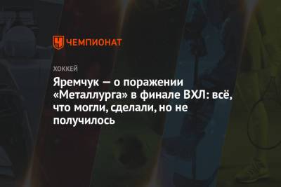 Яремчук — о поражении «Металлурга» в финале ВХЛ: всё, что могли, сделали, но не получилось