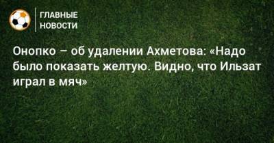 Онопко – об удалении Ахметова: «Надо было показать желтую. Видно, что Ильзат играл в мяч»