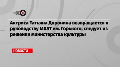Актриса Татьяна Доронина возвращается к руководству МХАТ им. Горького, следует из решения министерства культуры