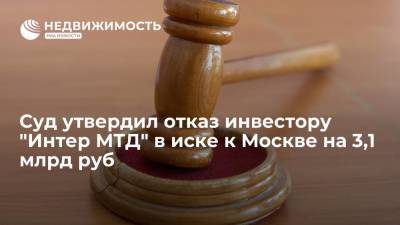 Суд утвердил отказ инвестору "Интер МТД" в иске к Москве на 3,1 млрд руб