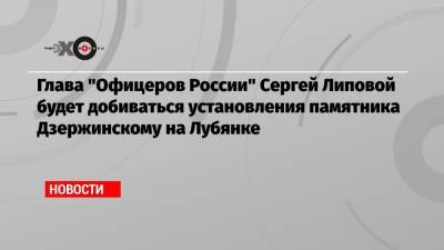 Глава «Офицеров России» Сергей Липовой будет добиваться установления памятника Дзержинскому на Лубянке