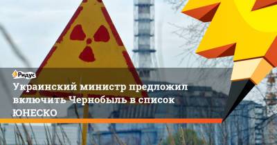 Украинский министр предложил включить Чернобыль в список ЮНЕСКО