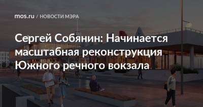 Сергей Собянин: Начинается масштабная реконструкция Южного речного вокзала