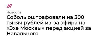 Соболь оштрафовали на 300 тысяч рублей из-за эфира на «Эхе Москвы» перед акцией за Навального