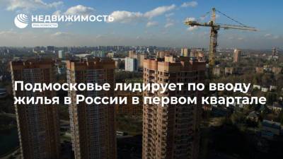 Подмосковье лидирует по вводу жилья в России в первом квартале