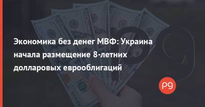 Экономика без денег МВФ: Украина начала размещение 8-летних долларовых еврооблигаций