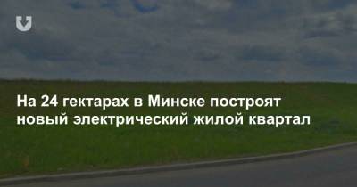 На 24 гектарах в Минске построят новый электрический жилой квартал