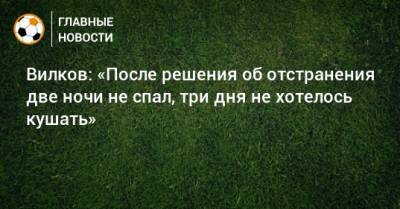 Вилков: «После решения об отстранения две ночи не спал, три дня не хотелось кушать»