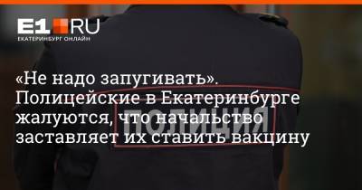 «Не надо запугивать». Полицейские в Екатеринбурге жалуются, что начальство заставляет их вводить вакцину