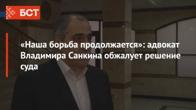 «Наша борьба продолжается»: адвокат Владимира Санкина обжалует решение суда