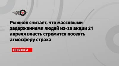 Рыжков считает, что массовыми задержаниями людей из-за акции 21 апреля власть стремится посеять атмосферу страха