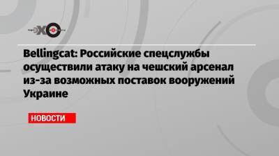 Bellingcat: Российские спецслужбы осуществили атаку на чешский арсенал из-за возможных поставок вооружений Украине