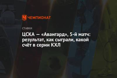 ЦСКА — «Авангард», 5-й матч: результат, как сыграли, какой счёт в серии КХЛ