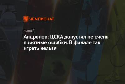 Андронов: ЦСКА допустил не очень приятные ошибки. В финале так играть нельзя