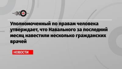 Уполномоченный по правам человека утверждает, что Навального за последний месяц навестили несколько гражданских врачей