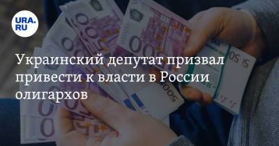 Украинский депутат призвал привести к власти в России олигархов