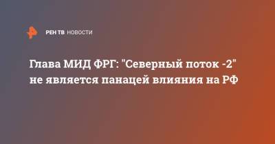 Глава МИД ФРГ: "Северный поток -2" не является панацей влияния на РФ