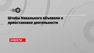 Штабы Навального объявили о приостановке деятельности