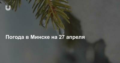 Погода в Минске на 27 апреля - news.tut.by - Минск - Минская обл.