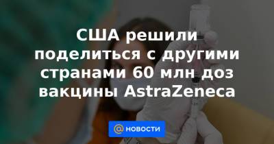 США решили поделиться с другими странами 60 млн доз вакцины AstraZeneca