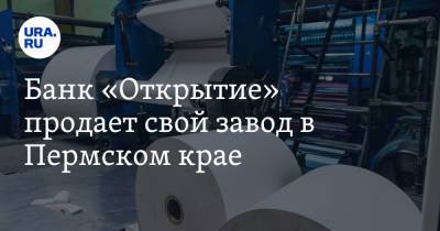 Банк «Открытие» продает свой завод в Пермском крае