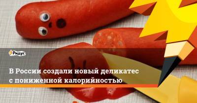 В России создали новый деликатес с пониженной калорийностью