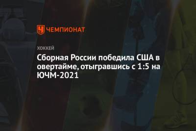 Сборная России победила США в овертайме, отыгравшись с 1:5 на ЮЧМ-2021