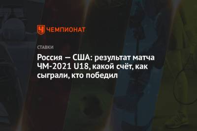 Россия — США: результат матча ЧМ-2021 U18, какой счёт, как сыграли, кто победил