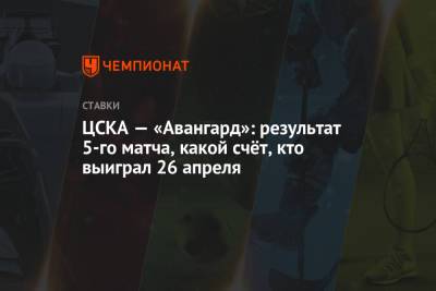 ЦСКА — «Авангард»: результат 5-го матча, какой счёт, кто выиграл 26 апреля