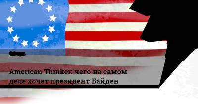 American Thinker: чего на самом деле хочет президент Байден