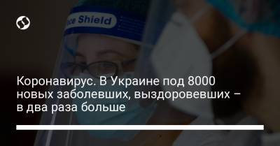 Коронавирус. В Украине под 8000 новых заболевших, выздоровевших – в два раза больше