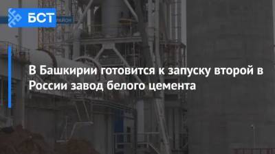 В Башкирии готовится к запуску второй в России завод белого цемента