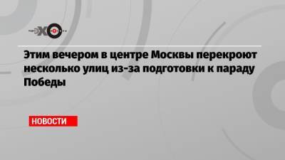 Этим вечером в центре Москвы перекроют несколько улиц из-за подготовки к параду Победы