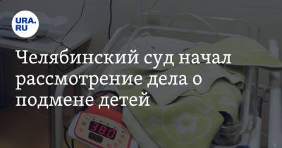 Челябинский суд начал рассмотрение дела о подмене детей. Может быть новая экспертиза