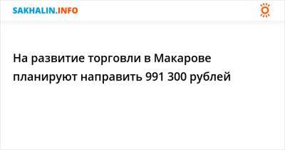 На развитие торговли в Макарове планируют направить 991 300 рублей