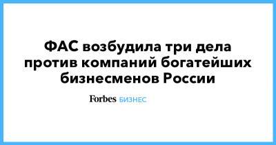 ФАС возбудила три дела против компаний богатейших бизнесменов России