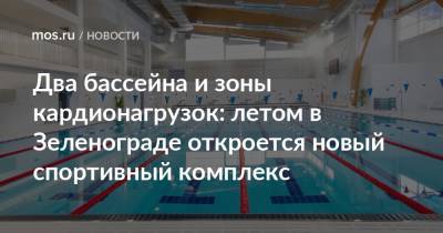 Два бассейна и зоны кардионагрузок: летом в Зеленограде откроется новый спортивный комплекс