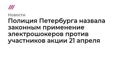 Полиция Петербурга назвала законным применение электрошокеров против участников акции 21 апреля