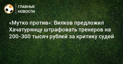 «Мутко против»: Вилков предложил Хачатурянцу штрафовать тренеров на 200-300 тысяч рублей за критику судей