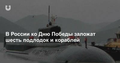 В России ко Дню Победы заложат шесть подлодок и кораблей